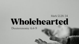 Wholehearted | Deuteronomy 6: 4-9 & Mark 12: 28-34