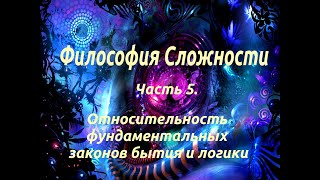 Философия сложности. Часть 5. Относительность фундаментальных законов бытия и логики.