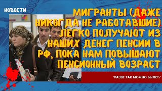 Мигранты (даже никогда не работавшие) получают из наших денег пенсии в РФ, пока нам повышают возраст