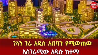 Ethiopia | ገላን ጉራ አዲስ አበባን የሚውጠው ከተማ በ450 ቢሊየን ተጀመረ!