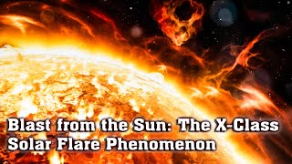 Blast from the Sun: The X Class Solar Flare Phenomenon