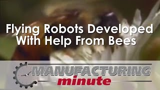 Manufacturing Minute: Flying Robots Developed With Help From Bees