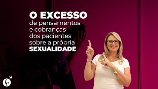 O EXCESSO de pensamentos e cobranças dos pacientes sobre a própria SEXUALIDADE!