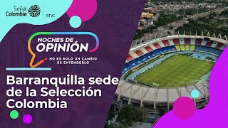 Noches de Opinión | Barranquilla, sede de la Selección Colombia