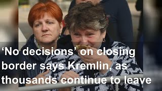 ‘No decisions’ on closing border says Kremlin, as thousands continue to leave