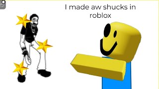 I made aw shucks in roblox my movies...