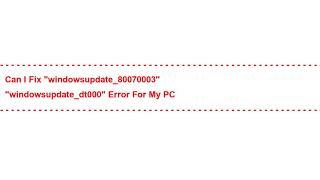 Can I Fix "windowsupdate_80070003" "windowsupdate_dt000" Error for my PC