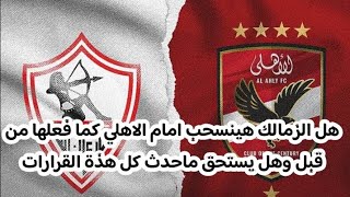 هل الزمالك هينسحب امام الاهلي كما فعلها من قبل وهل يستحق ماحدث كل هذة القرارات