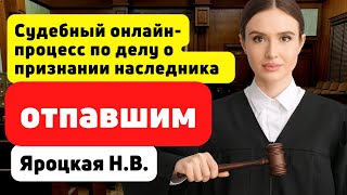 Судебный онлайн процесс по делу о признании наследника отпавшим  Яроцкая Н В