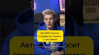 АвтоВАЗ просит государство помочь с доставкой #асафьевстас #авто #автоновости #shorts