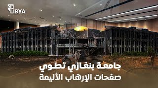 جامعة بنغازي.. من ساحة للحرب ضد داعش إلى جامعة يرغب الجميع في الالتحاق بها