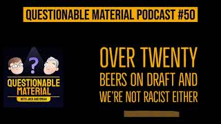 Over Twenty Beers on Draft and We’re Not Racist Either -- Questionable Material Episode 50