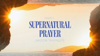 Supernatural Prayer | Part 1 by Pastor Tim Fruits