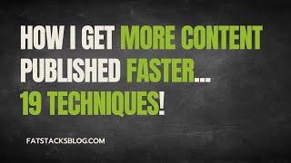 How I get more content published faster...19 techniques