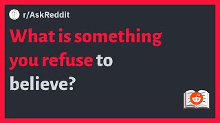 (r/AskReddit) What is something you refuse to believe? #reddit #askreddit