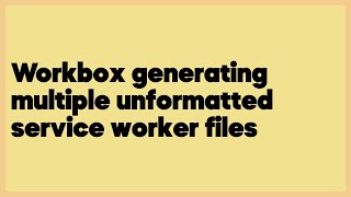 Workbox generating multiple unformatted service worker files  (1 answer)