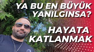 HAYATA KATLANMAK - YA EN BÜYÜK YANILGINSA?