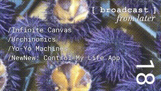 Broadcast From Later 18  — Infinite Canvas, Urchinomics, Yo-Yo Machines, NewNew: control my life app