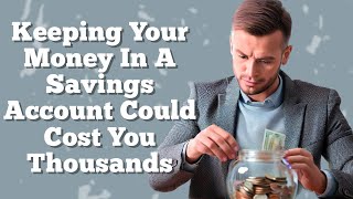 Why Keeping Your  Money In A Savings Account Could Cost You Thousands