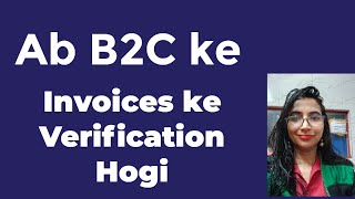 Ab B2C invoices ke Verification Hogi Gst department se