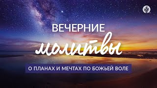 О ПЛАНАХ И МЕЧТАХ ПО БОЖЬЕЙ ВОЛЕ | Вечерние молитвы