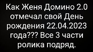 Как Женя Домино 2.0 отмечал свой День рождения 22.04.2023 года??? Все 3 части ролика подряд.