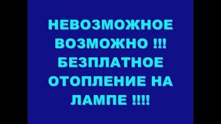 НЕВОЗМОЖНОЕ ВОЗМОЖНО !!! БЕЗПЛАТНОЕ ОТОПЛЕНИЕ НА ЛАМПЕ !!!