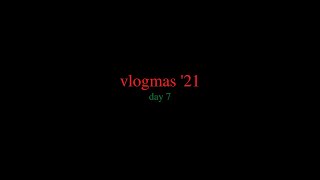 vlogmas '21 day 7