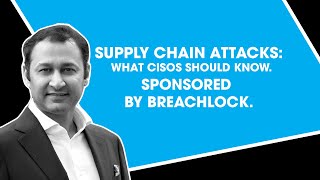 Supply Chain Attacks: What CISOs Should Know. Sponsored by BreachLock.