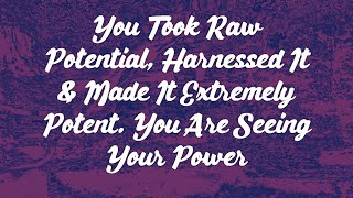 You Took Raw Potential, Harnessed It & Made It Extremely Potent. You Are Seeing Your Power