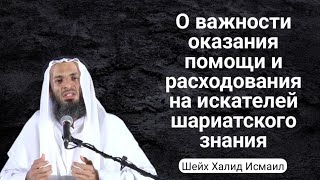 О важности оказания помощи и расходования на искателей шариатского знания. Шейх Халид Исмаил