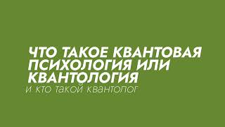 ЧТО ТАКОЕ КВАНТОВАЯ ПСИХОЛОГИЯ. КВАНТОЛОГИЯ. И КТО ТАКОЙ КВАНТОЛОГ. ИЛИ КВАНТОВЫЙ ПСИХОЛОГ.