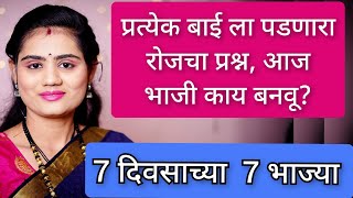 प्रत्येक बाई ला पडणारा रोजचा प्रश्न? आज भाजीला काय बनवू? बनवा 7 दिवसाच्या 7 भाज्या