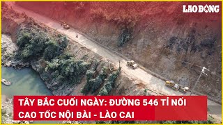 Tây Bắc cuối ngày: Đường 546 tỉ nối cao tốc Nội Bài - Lào Cai | Báo Lao Động