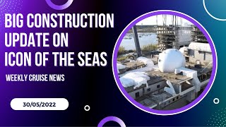 Big Construction Update On Icon Of The Seas, Weekly Cruise News