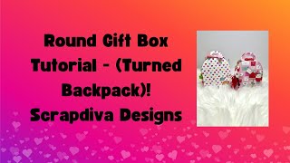 Scrapdiva Designs Tutorial - Round Gift Box turned Backpack!