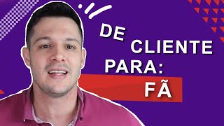 COMO TRANSFORMAR CLIENTES EM FÃS