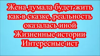 Жена думала будет жить как в сказке, реальность оказалась иной  Жизненные истории Интересные ист