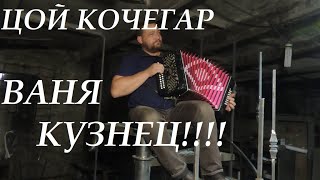 ЦОЙ КОЧЕГАР! ВАНЯ КУЗНЕЦ! НЕВЕСЕЛАЯ!.....