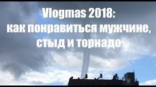 #476 Vlogmas 2018: как понравиться мужчине, стыд и торнадо