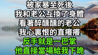 被家暴至死後，我和老公互換了身體，看著醉醺醺的老公，我心裏恨的直癢癢，反手就是一巴掌，他直接當場給我下跪【人間清醒】#家庭倫理#婆媳關系#生活伦理#小说故事#情感故事 #花開富貴 #深夜淺讀