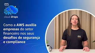 Como a AWS auxilia empresas do setor financeiro nos seus desafios de segurança e compliance