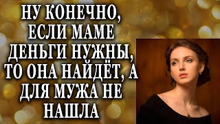 Ну конечно, если маме деньги нужны, то она найдёт, а для мужа не нашла