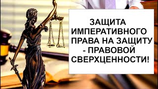 ЗАЩИТА ИМПЕРАТИВНОГО ПРАВА НА ЗАЩИТУ - ПРАВОВОЙ СВЕРХЦЕННОСТИ!