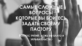 Ответы на вопросы, которые вы боитесь задать пастору. Вопрос  третий: Ложь во благо и укрывательство