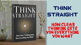 Think Straight: How Clear Thinking Gets You Everything You Want