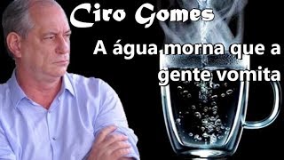 CIRO GOMES - A água morna que a gente vomita