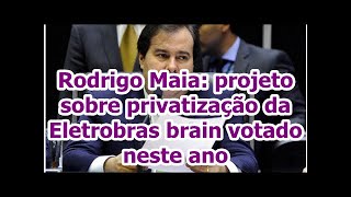 Rodrigo Maia: projeto sobre privatização da Eletrobras brain votado neste ano