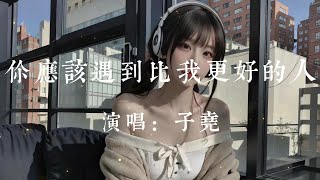 你應該遇到比我更好的人-子堯【你應該遇到一個比我更好的人  就讓他替我給你幸福給你安穩  平平無奇的人生 本該我獨自一人  怎麽舍得讓你滿身傷痕】#HKMG