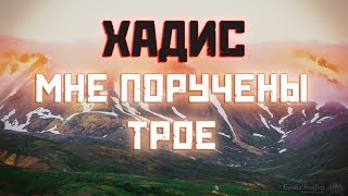 Хадис: МНЕ ПОРУЧЕНЫ ТРОЕ!